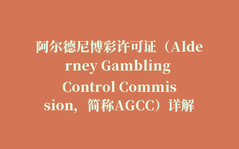 阿尔德尼博彩许可证（Alderney Gambling Control Commission，简称AGCC）详解